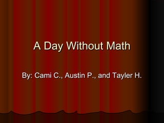 A Day Without MathA Day Without Math
By: Cami C., Austin P., and Tayler H.By: Cami C., Austin P., and Tayler H.
 