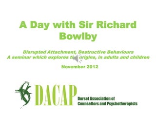 A Day with Sir Richard
            Bowlby
      Disrupted Attachment, Destructive Behaviours
A seminar which explores the origins, in adults and children

                       November 2012
 