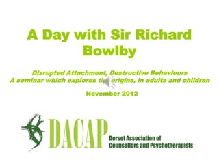 A Day with Sir Richard
            Bowlby
      Disrupted Attachment, Destructive Behaviours
A seminar which explores the origins, in adults and children

                      November 2012
 
