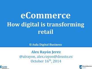 eCommerce 
How digital is transforming 
retail 
II Aula Digital Business 
Alex Rayón Jerez 
@alrayon, alex.rayon@deusto.es 
October 16th, 2014 
 