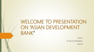 WELCOME TO PRESENTATION
ON “ASIAN DEVELOPMENT
BANK”
SHIJI.T
S3 MA ECONOMICS
NO:59
 