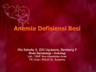 1
Anemia Defisiensi Besi
Mia Ratwita A, IDG Ugrasena, Bambang P
Divisi Hematologi – Onkologi
Lab. / SMF Ilmu Kesehatan Anak
FK Unair / RSUD Dr. Soetomo
 