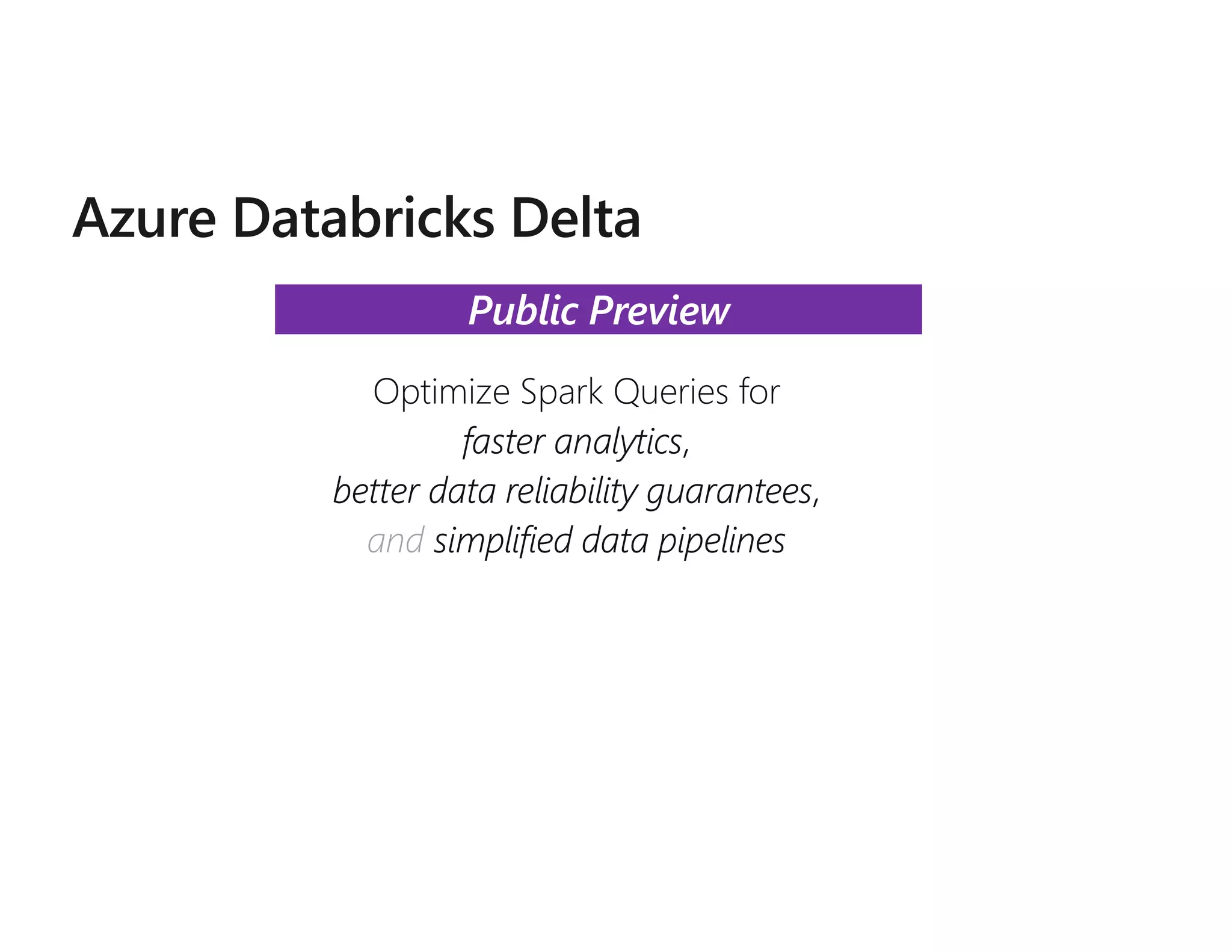 Optimize Spark Queries for
faster analytics,
better data reliability guarantees,
and simplified data pipelines
Public Preview
 