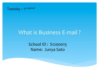 What	
  is	
  Business	
  E-­‐mail	
  ?
School	
  ID	
  :	
  	
  S1200015	
  
Name:	
  	
  Junya	
  Sato
Tuesday	
  –	
  1st	
  period	
  
 