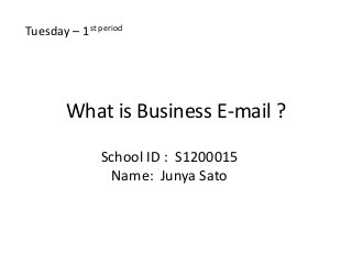 What is Business E-mail ?
School ID : S1200015
Name: Junya Sato
Tuesday – 1st period
 