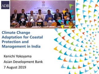 Climate Change
Adaptation for Coastal
Protection and
Management in India
Kenichi Yokoyama
Asian Development Bank
7 August 2019
 