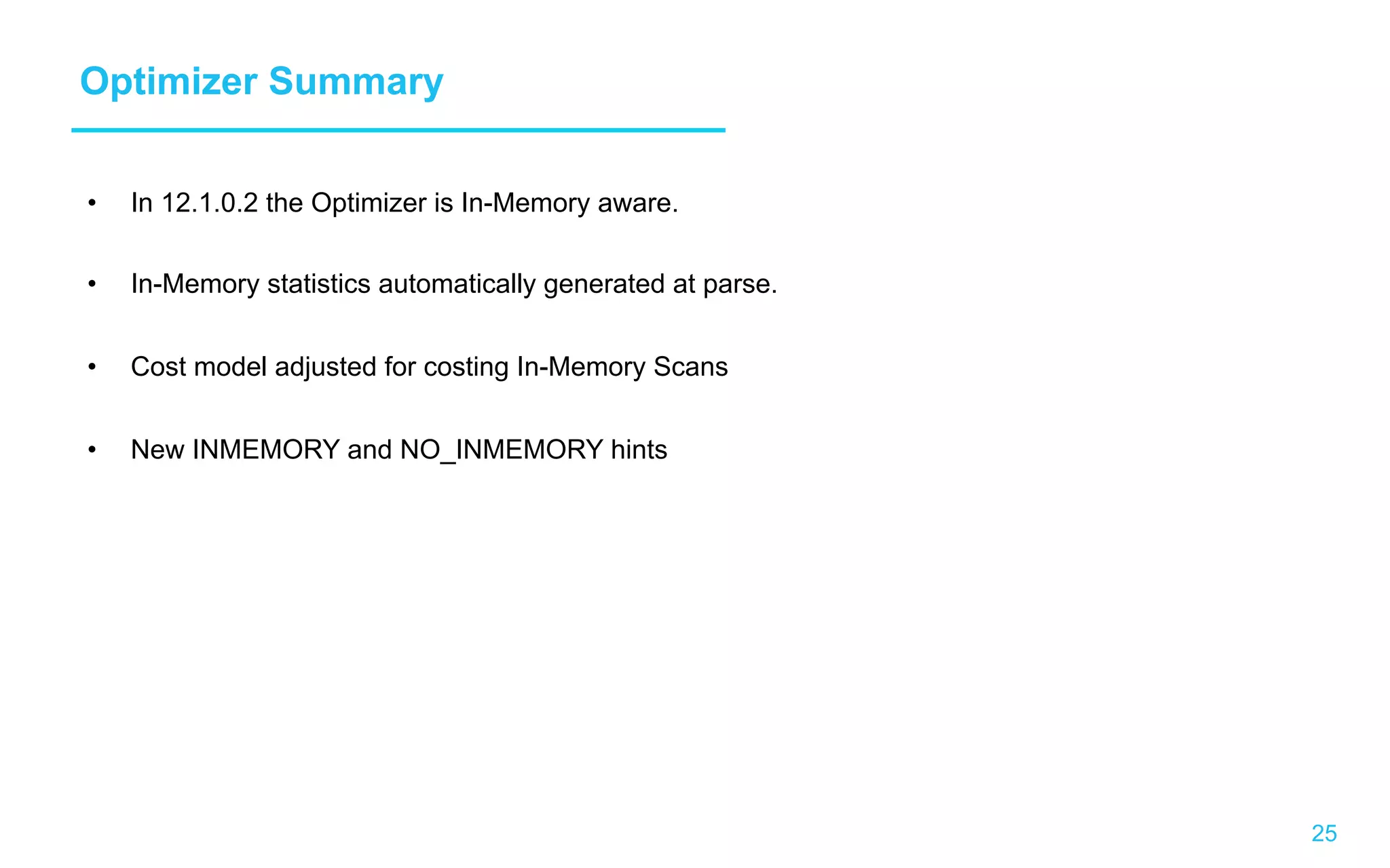 25 Optimizer Summary •  In 12.1.0.2 the Optimizer is In-Memory aware. •  In-Memory statistics automatically generated at parse. •  Cost model adjusted for costing In-Memory Scans •  New INMEMORY and NO_INMEMORY hints 