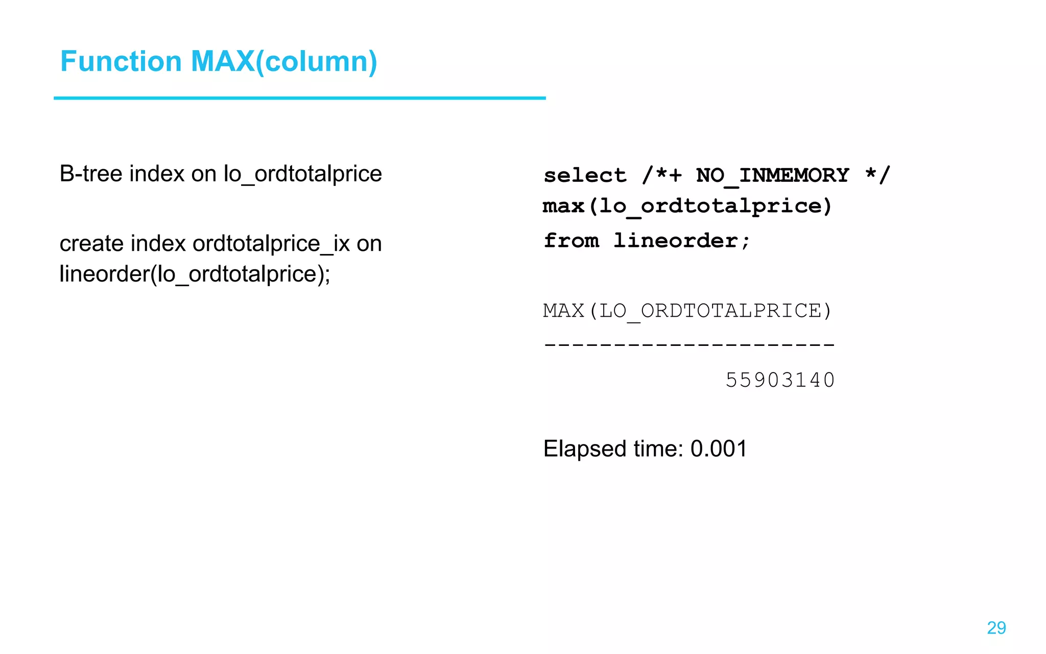 29 Function MAX(column) B-tree index on lo_ordtotalprice create index ordtotalprice_ix on lineorder(lo_ordtotalprice); select /*+ NO_INMEMORY */ max(lo_ordtotalprice) from lineorder; MAX(LO_ORDTOTALPRICE) --------------------- 55903140 Elapsed time: 0.001 