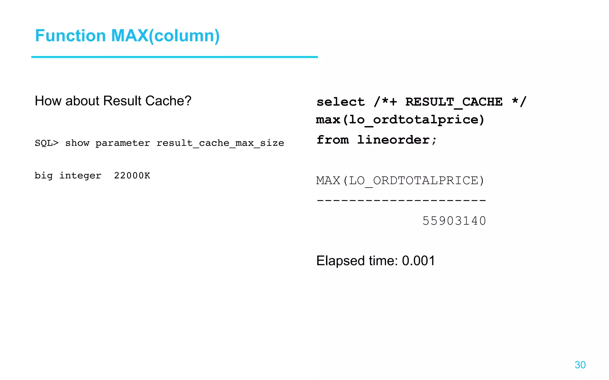 30 Function MAX(column) How about Result Cache? SQL show parameter result_cache_max_size big integer 22000K select /*+ RESULT_CACHE */ max(lo_ordtotalprice) from lineorder; MAX(LO_ORDTOTALPRICE) --------------------- 55903140 Elapsed time: 0.001 