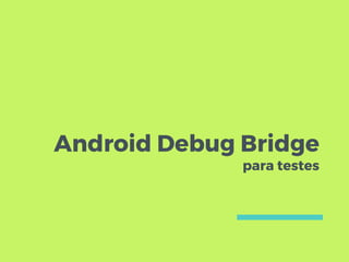 Android Debug Bridge
para testes
 