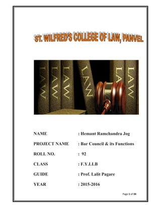 Page 1 of 34
NAME : Hemant Ramchandra Jog
PROJECT NAME : Bar Council & its Functions
ROLL NO. : 92
CLASS : F.Y.LLB
GUIDE : Prof. Lalit Pagare
YEAR : 2015-2016
 