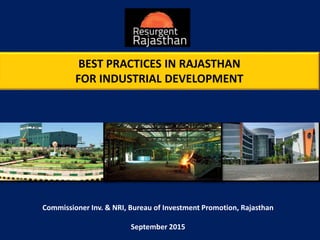 BEST PRACTICES IN RAJASTHAN
FOR INDUSTRIAL DEVELOPMENT
Commissioner Inv. & NRI, Bureau of Investment Promotion, Rajasthan
September 2015
 