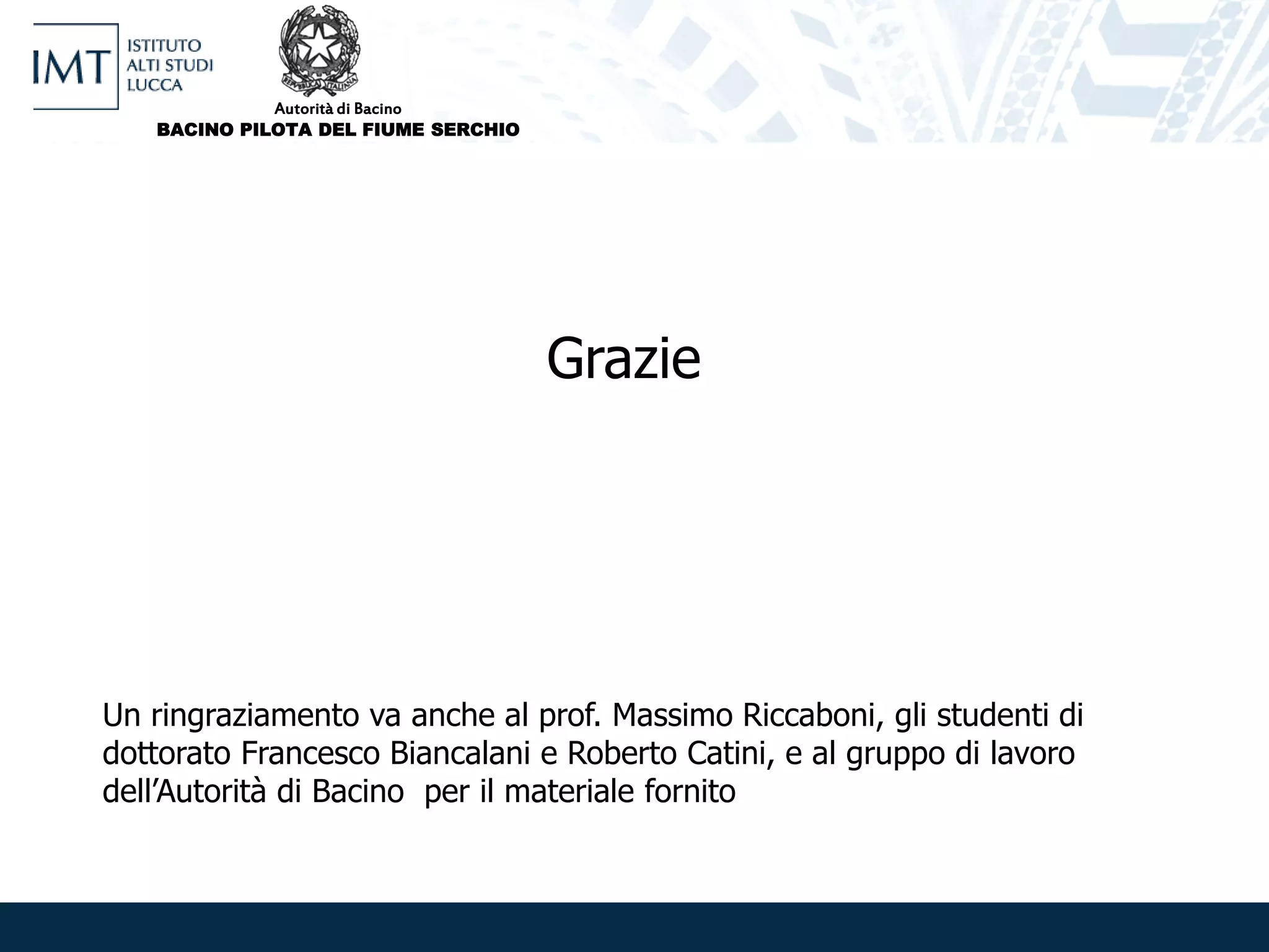 Grazie
Un ringraziamento va anche al prof. Massimo Riccaboni, gli studenti di
dottorato Francesco Biancalani e Roberto Catini, e al gruppo di lavoro
dell’Autorità di Bacino per il materiale fornito
Autorità di Bacino
BACINO PILOTA DEL FIUME SERCHIO
 