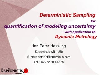 Deterministic Sampling
for
quantification of modeling uncertainty
– with application to
Dynamic Metrology
Jan Peter Hessling
Kapernicus AB
E-mail: peter(at)kapernicus.com
Tel.: +46 72 50 407 55
KAPERNICUS
 