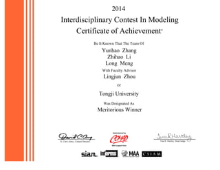 Tongji University
Meritorious Winner
Administered by
With support from
Certificate of Achievement®
Lingjun Zhou
Yunhao Zhang
Zhihao Li
Long Meng
Interdisciplinary Contest In Modeling
Be It Known That The Team Of
With Faculty Advisor
Of
Was Designated As
D. Chris Arney, Contest Director
2014
Tina R. Hartley, Head Judge
 