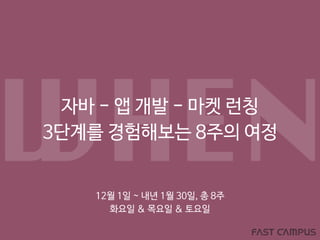 자바 - 앱 개발 - 마켓 런칭
3단계를 경험해보는 8주의 여정
WHEN12월 1일 ~ 내년 1월 30일, 총 8주
화요일 & 목요일 & 토요일
 
