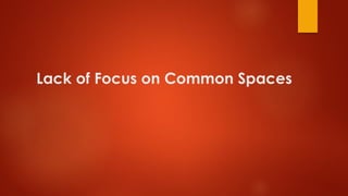 Lack of Focus on Common Spaces
 