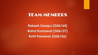 TEAM MEMBERS
Rakesh Sasapu (G06164)
Rahul Kumawat (G06137)
Roht Parsewar (G06156)
 