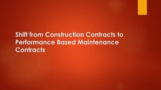 Shift from Construction Contracts to
Performance Based Maintenance
Contracts
 