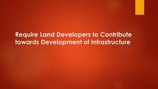 Require Land Developers to Contribute
towards Development of Infrastructure
 