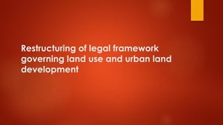 Restructuring of legal framework
governing land use and urban land
development
 