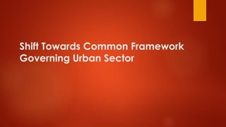 Shift Towards Common Framework
Governing Urban Sector
 