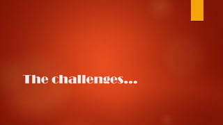 The challenges…
 