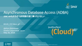 Copyright © 2018, Oracle and/or its affiliates. All rights reserved. |
Asynchronous Database Access (ADBA)
#JJUG_CCC #ccc_g7
Akihiro Nishikawa
Oracle Corporation Japan
May 26, 2018
JDBC API
 