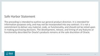 Copyright © 2018, Oracle and/or its affiliates. All rights reserved.
Safe Harbor Statement
The preceding is intended to outline our general product direction. It is intended for
information purposes only, and may not be incorporated into any contract. It is not a
commitment to deliver any material, code, or functionality, and should not be relied upon
in making purchasing decisions. The development, release, and timing of any features or
functionality described for Oracle’s products remains at the sole discretion of Oracle.
51
 