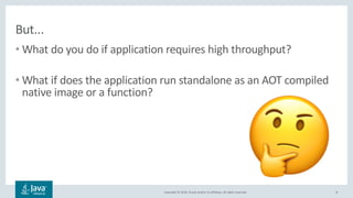 Copyright © 2018, Oracle and/or its affiliates. All rights reserved.
But...
• What do you do if application requires high throughput?
• What if does the application run standalone as an AOT compiled
native image or a function?
8
!
 