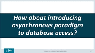 Copyright © 2018, Oracle and/or its affiliates. All rights reserved. 9
How about introducing
asynchronous paradigm
to database access?
 