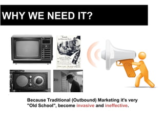 WHY WE NEED IT?
Because Traditional (Outbound) Marketing it's very
"Old School", become invasive and ineffective.
 