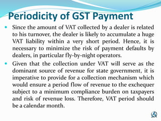 Periodicity of GST Payment
 Since the amount of VAT collected by a dealer is related
to his turnover, the dealer is likel...