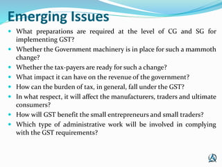 Emerging Issues
 What preparations are required at the level of CG and SG for
implementing GST?
 Whether the Government ...