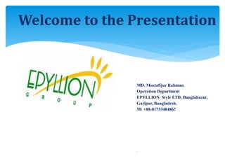 Welcome to the Presentation
MD. Mustafijur Rahman
Operation Department
EPYLLION Style LTD, Banglabazar,
Gazipur, Bangladesh.
M: +88-01733484867
.
 