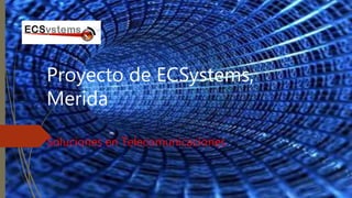 Proyecto de ECSystems,
Merida
Soluciones en Telecomunicaciones
 