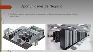 Oportunidades de Negocio
 Renta de espacios para construir un datacenter en base a los requerimientos de clientes
potenciales.
 