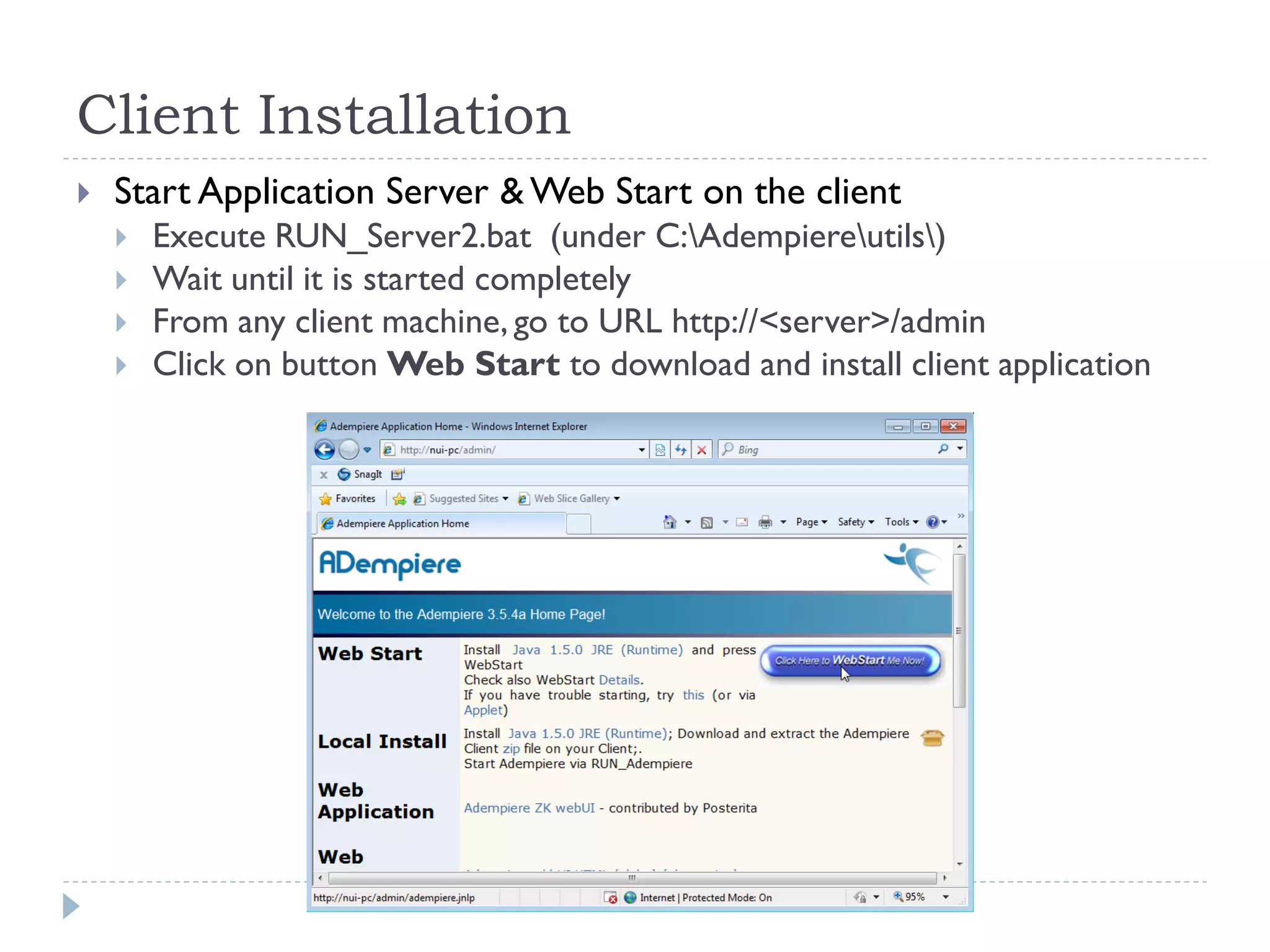 Client Installation
 Start Application Server & Web Start on the client
 Execute RUN_Server2.bat (under C:Adempiereutils)
 Wait until it is started completely
 From any client machine, go to URL http://<server>/admin
 Click on button Web Start to download and install client application
 