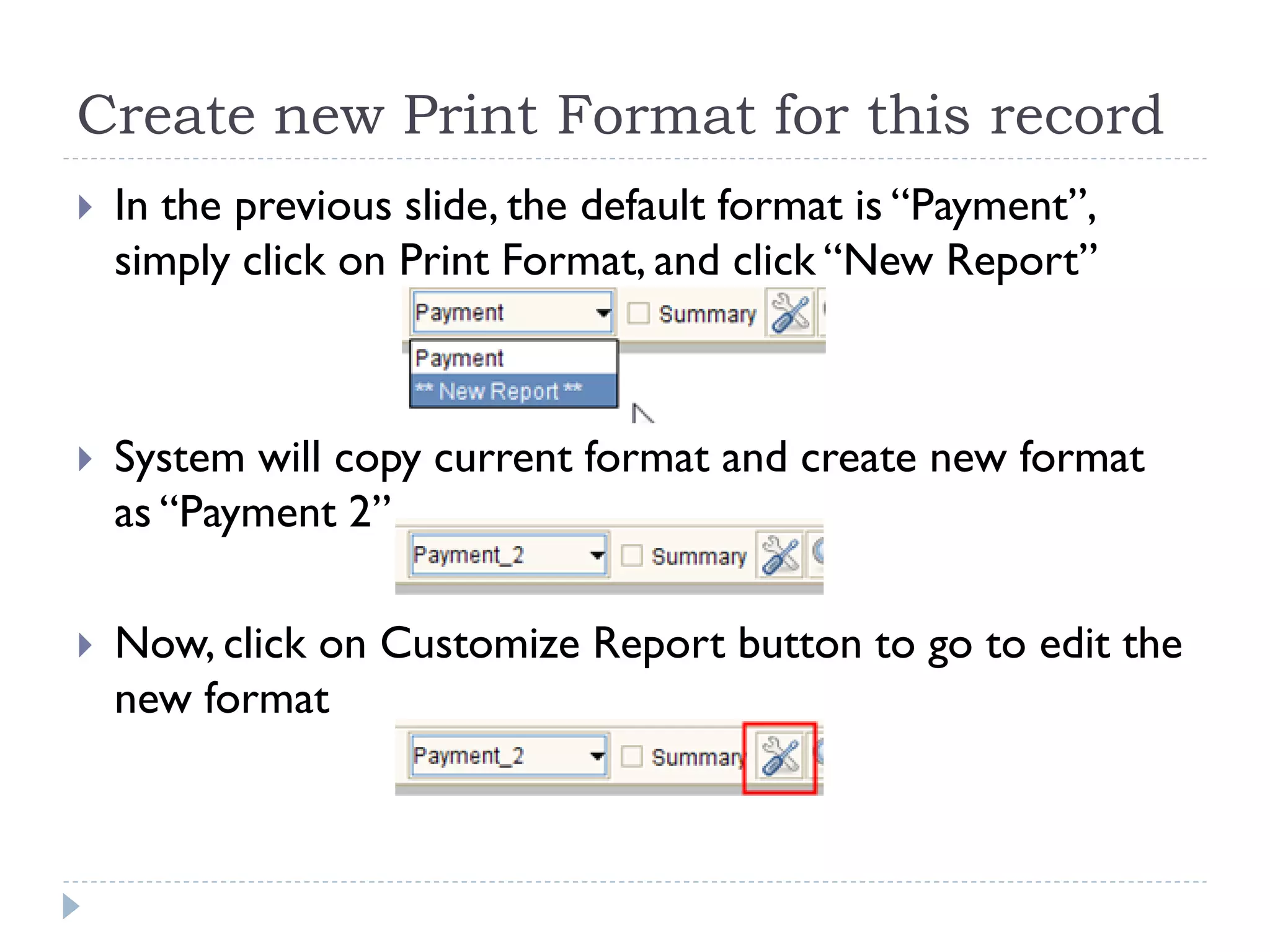 Create new Print Format for this record
 In the previous slide, the default format is ―Payment‖,
simply click on Print Format, and click ―New Report‖
 System will copy current format and create new format
as ―Payment 2‖
 Now, click on Customize Report button to go to edit the
new format
 