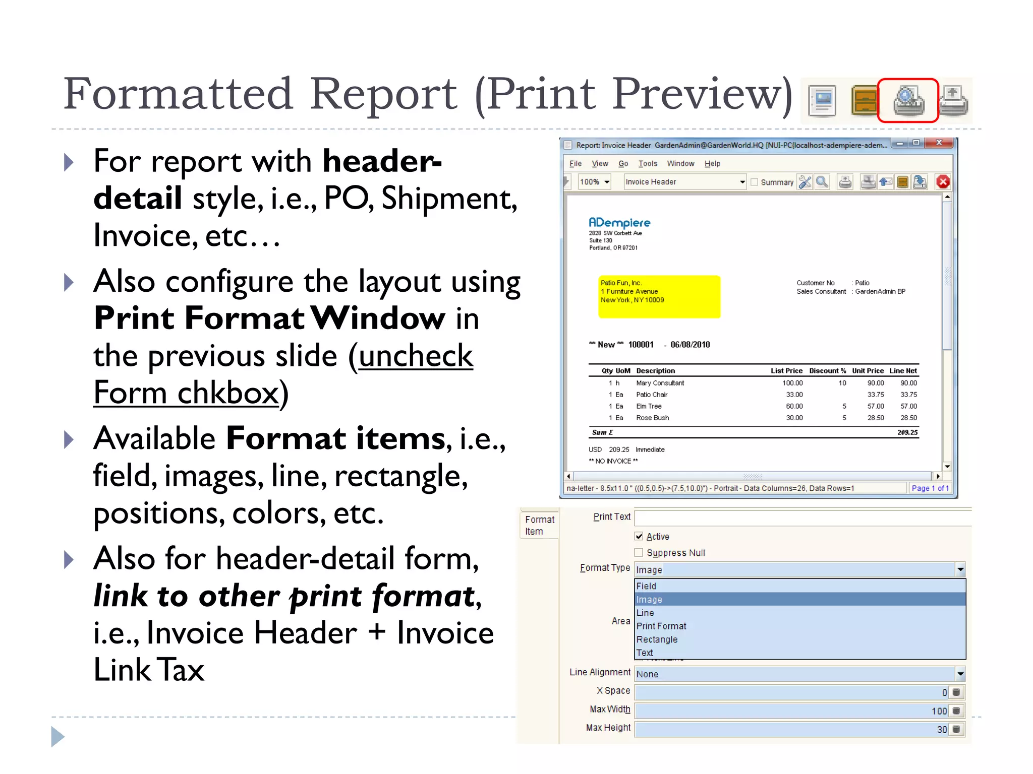 Formatted Report (Print Preview)
 For report with header-
detail style, i.e., PO, Shipment,
Invoice, etc…
 Also configure the layout using
Print FormatWindow in
the previous slide (uncheck
Form chkbox)
 Available Format items, i.e.,
field, images, line, rectangle,
positions, colors, etc.
 Also for header-detail form,
link to other print format,
i.e., Invoice Header + Invoice
LinkTax
 
