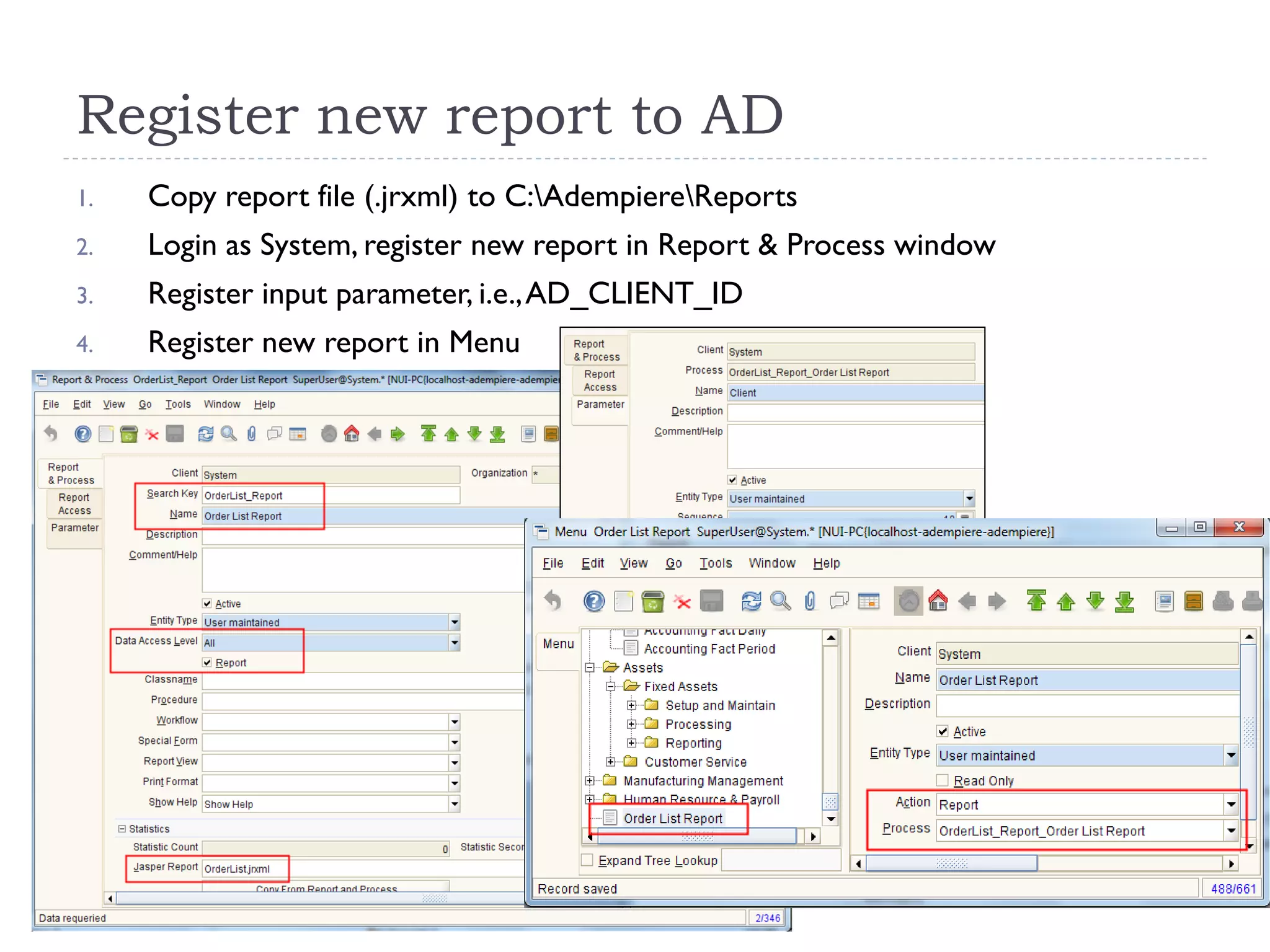 Register new report to AD
1. Copy report file (.jrxml) to C:AdempiereReports
2. Login as System, register new report in Report & Process window
3. Register input parameter, i.e.,AD_CLIENT_ID
4. Register new report in Menu
 
