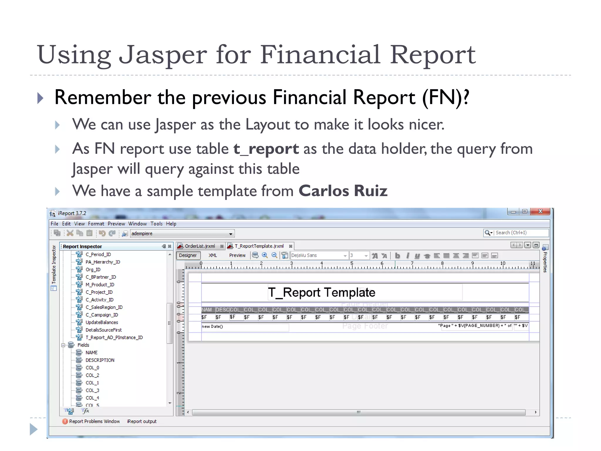 Using Jasper for Financial Report
 Remember the previous Financial Report (FN)?
 We can use Jasper as the Layout to make it looks nicer.
 As FN report use table t_report as the data holder, the query from
Jasper will query against this table
 We have a sample template from Carlos Ruiz
 