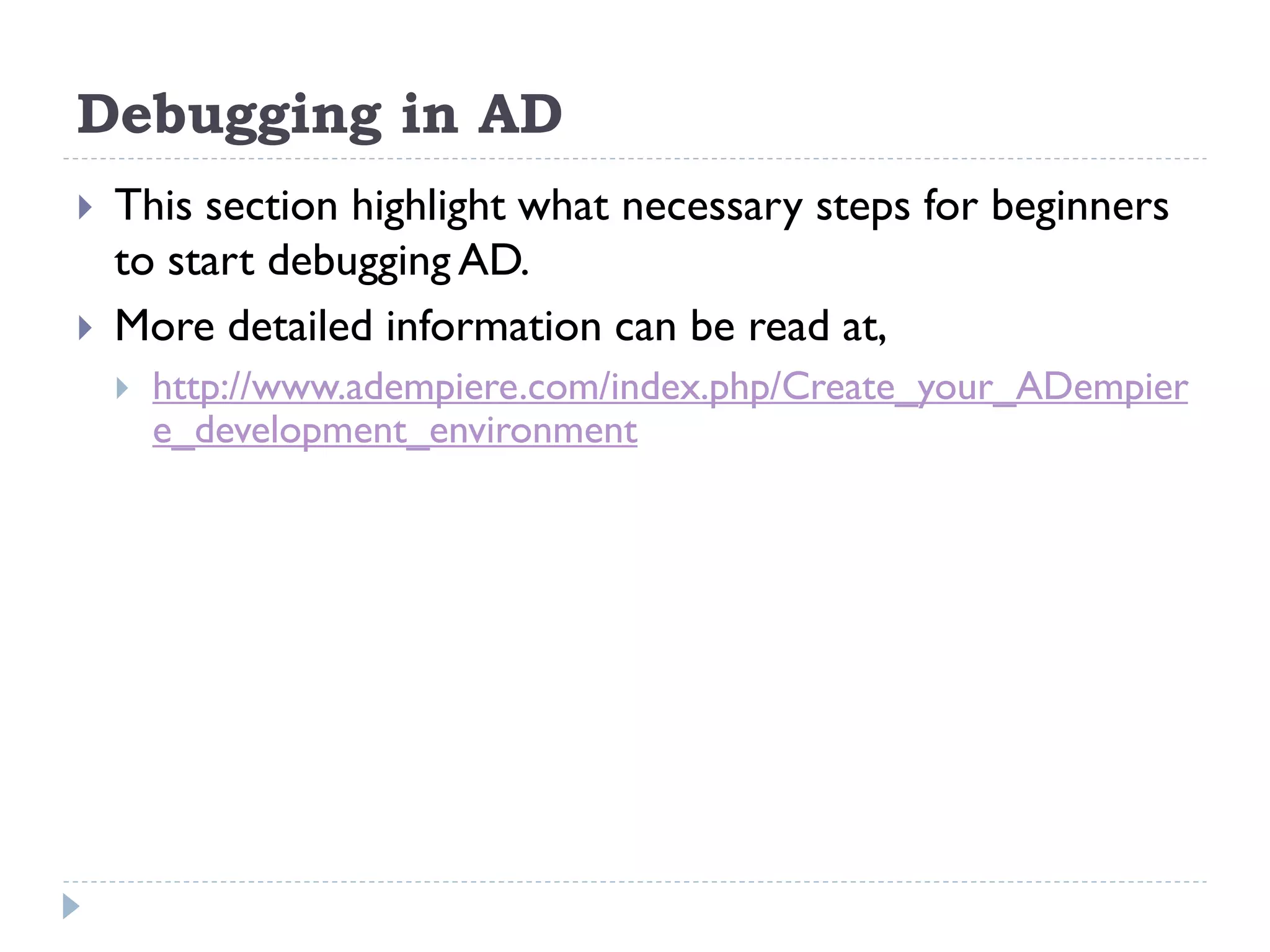 Debugging in AD
 This section highlight what necessary steps for beginners
to start debugging AD.
 More detailed information can be read at,
 http://www.adempiere.com/index.php/Create_your_ADempier
e_development_environment
 