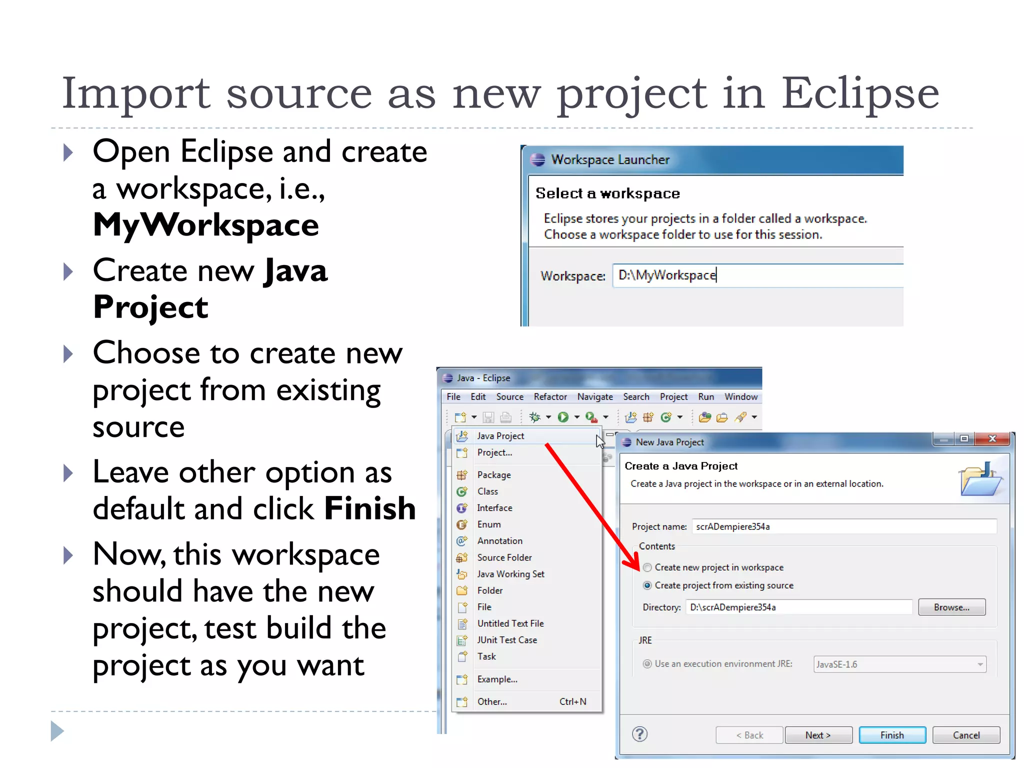 Import source as new project in Eclipse
 Open Eclipse and create
a workspace, i.e.,
MyWorkspace
 Create new Java
Project
 Choose to create new
project from existing
source
 Leave other option as
default and click Finish
 Now, this workspace
should have the new
project, test build the
project as you want
 