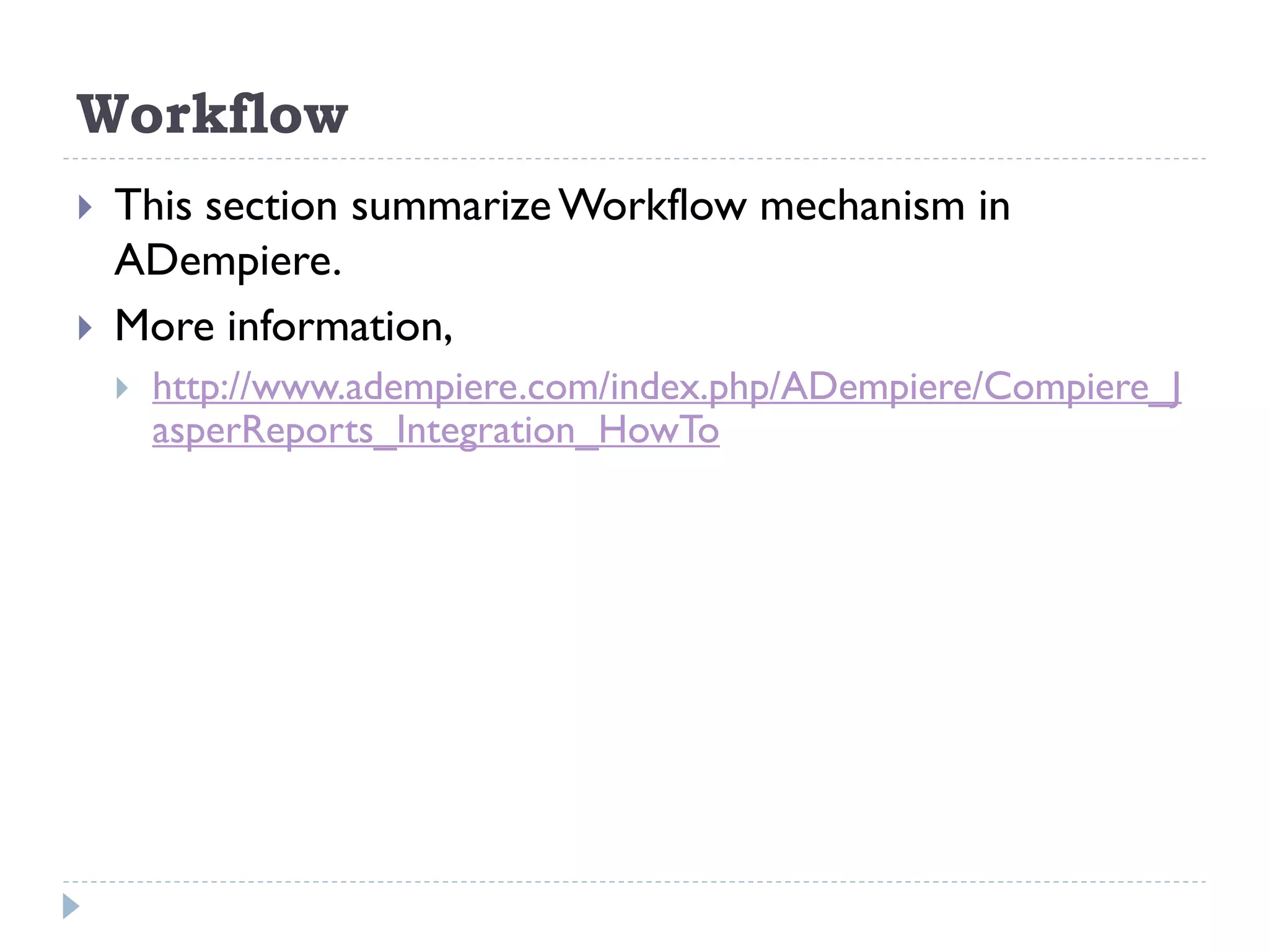 Workflow
 This section summarizeWorkflow mechanism in
ADempiere.
 More information,
 http://www.adempiere.com/index.php/ADempiere/Compiere_J
asperReports_Integration_HowTo
 
