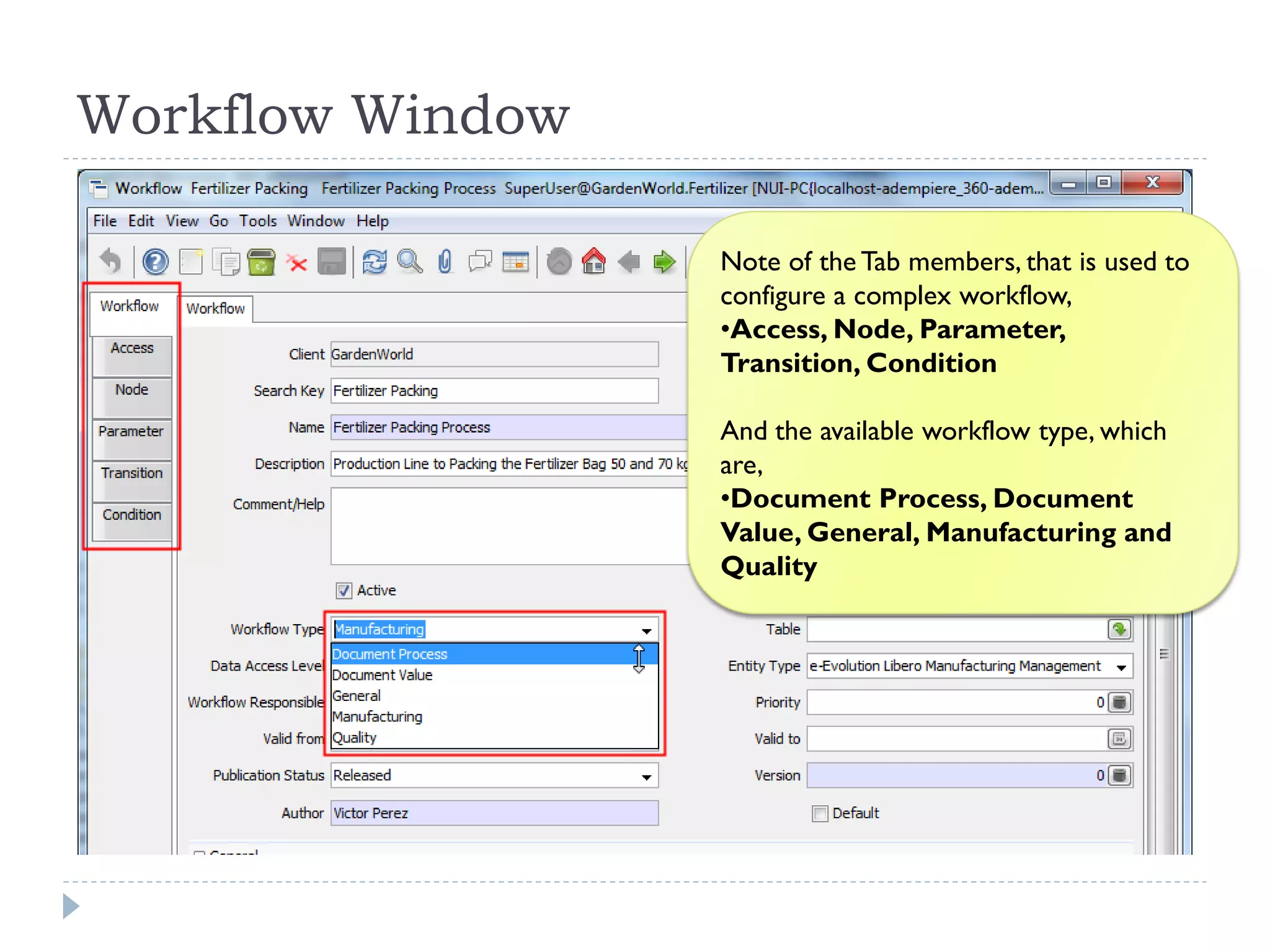 Workflow Window
Note of the Tab members, that is used to
configure a complex workflow,
•Access, Node, Parameter,
Transition, Condition
And the available workflow type, which
are,
•Document Process, Document
Value, General, Manufacturing and
Quality
 