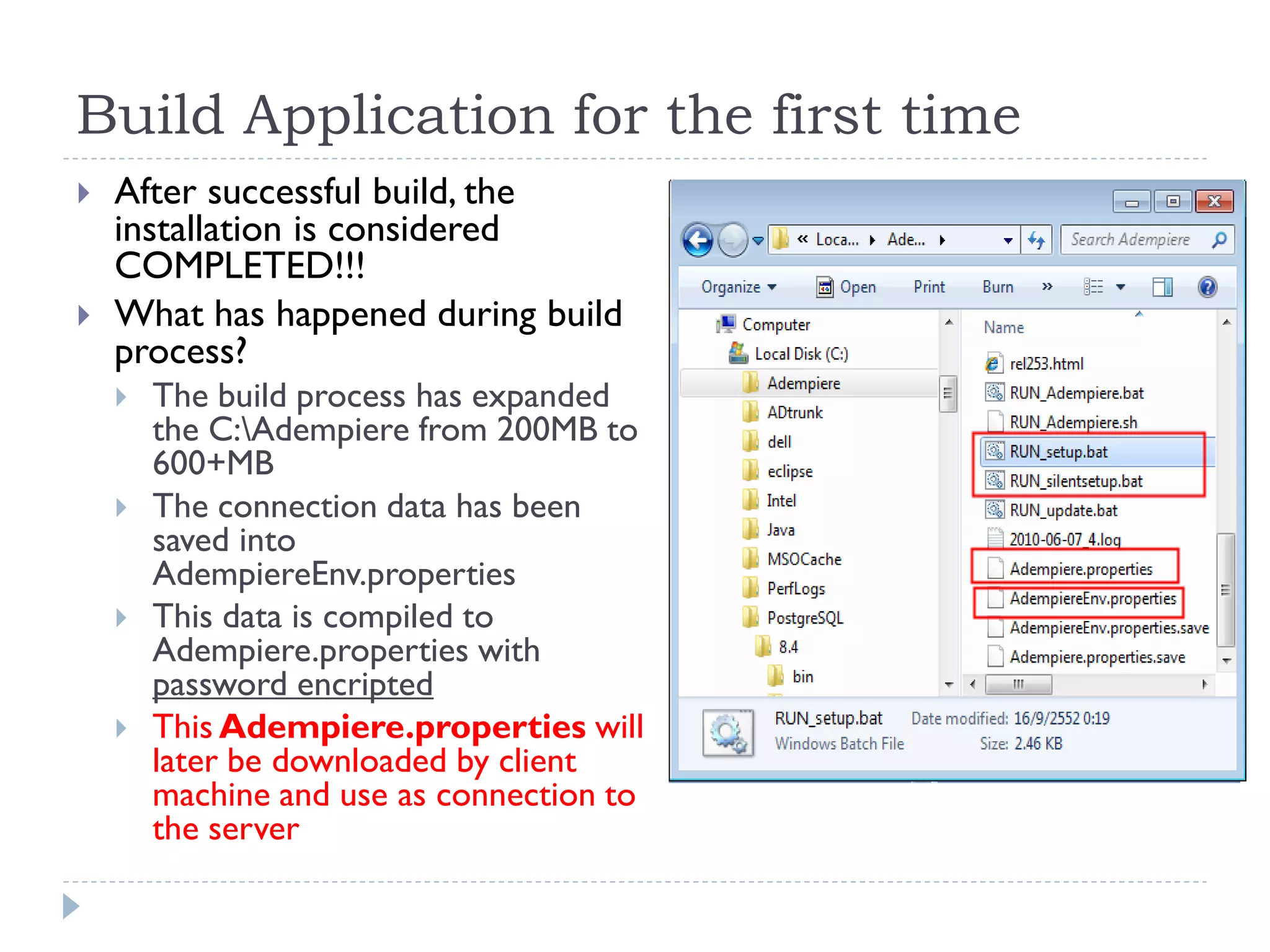 Build Application for the first time
 After successful build, the
installation is considered
COMPLETED!!!
 What has happened during build
process?
 The build process has expanded
the C:Adempiere from 200MB to
600+MB
 The connection data has been
saved into
AdempiereEnv.properties
 This data is compiled to
Adempiere.properties with
password encripted
 This Adempiere.properties will
later be downloaded by client
machine and use as connection to
the server
 