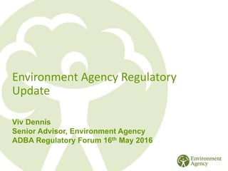 Environment Agency Regulatory
Update
Viv Dennis
Senior Advisor, Environment Agency
ADBA Regulatory Forum 16th May 2016
 