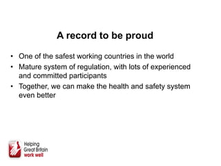 A record to be proud
• One of the safest working countries in the world
• Mature system of regulation, with lots of experienced
and committed participants
• Together, we can make the health and safety system
even better
 