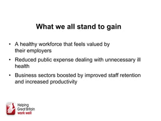 • A healthy workforce that feels valued by
their employers
• Reduced public expense dealing with unnecessary ill
health
• Business sectors boosted by improved staff retention
and increased productivity
What we all stand to gain
 